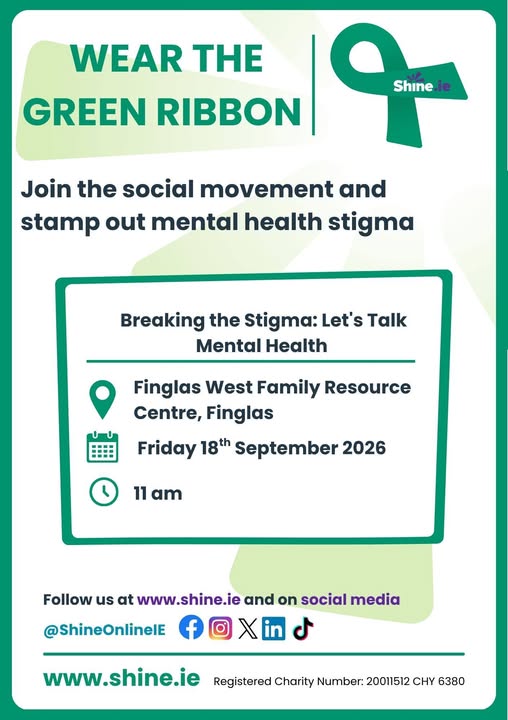 May be a graphic of text that says 'WEAR THE Shine GREEN RIBBON Join the social movement and stamp out mental health stigma Breaking the Stigma: Let's Talk Mental Health Finglas West Family Resource Centre, Finglas Friday 18th September 2026 11 am Follow us at www.shine.ie www. and on social media @ShineOnlinelE www.shine.ie Registered Charity Number: 20011512 CHY 6380'